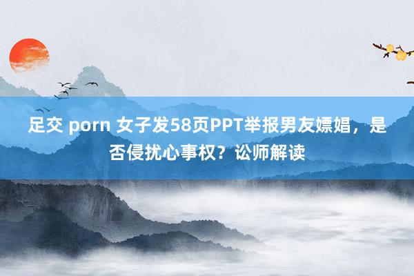 足交 porn 女子发58页PPT举报男友嫖娼，是否侵扰心事权？讼师解读