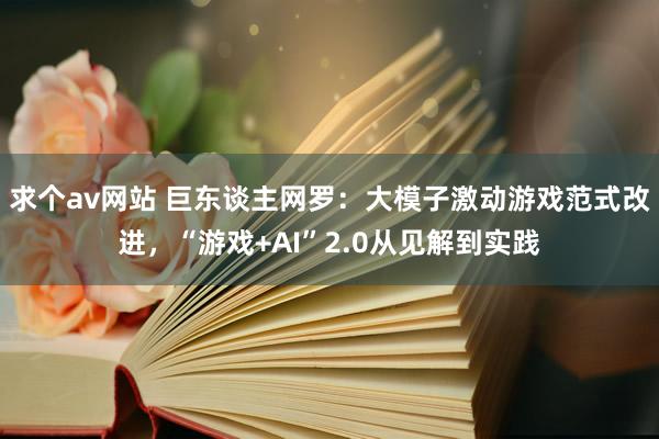 求个av网站 巨东谈主网罗：大模子激动游戏范式改进，“游戏+AI”2.0从见解到实践