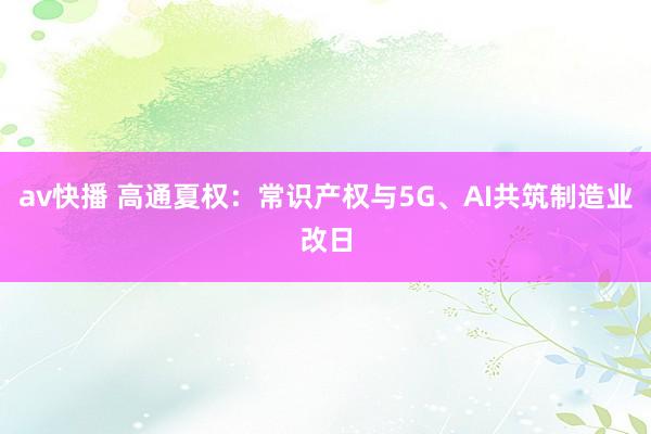 av快播 高通夏权：常识产权与5G、AI共筑制造业改日