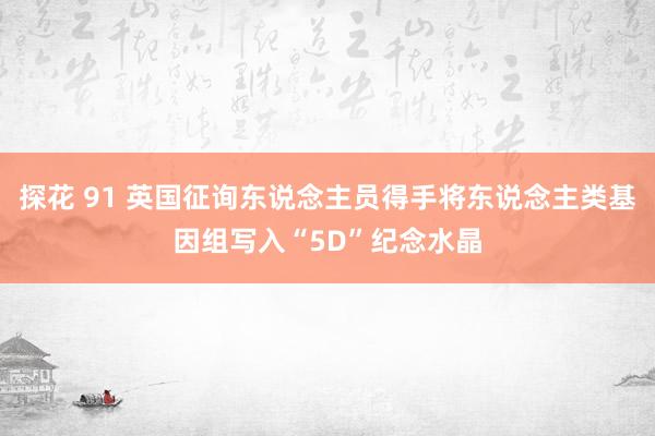 探花 91 英国征询东说念主员得手将东说念主类基因组写入“5D”纪念水晶