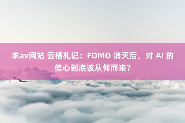 求av网站 云栖札记：FOMO 消灭后，对 AI 的信心到底该从何而来？