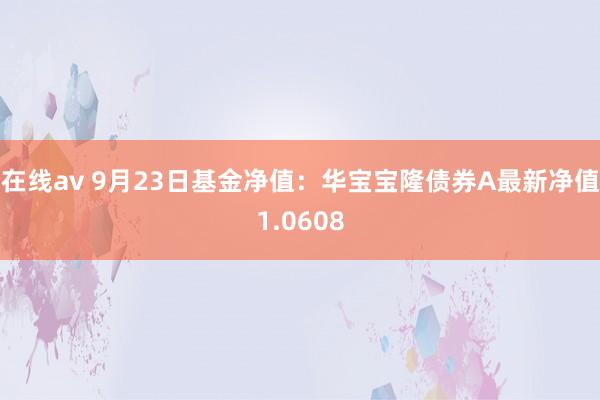 在线av 9月23日基金净值：华宝宝隆债券A最新净值1.0608