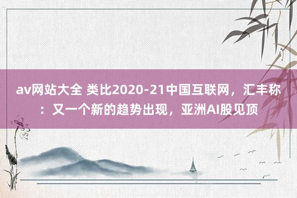 av网站大全 类比2020-21中国互联网，汇丰称：又一个新的趋势出现，亚洲AI股见顶