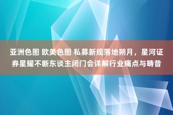 亚洲色图 欧美色图 私募新规落地朔月，星河证券星耀不断东谈主闭门会详解行业痛点与畴昔