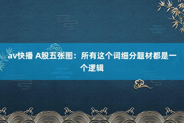 av快播 A股五张图：所有这个词细分题材都是一个逻辑