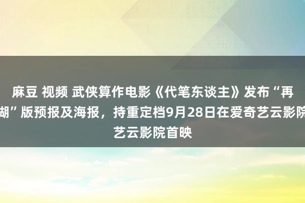 麻豆 视频 武侠算作电影《代笔东谈主》发布“再战江湖”版预报及海报，持重定档9月28日在爱奇艺云影院首映