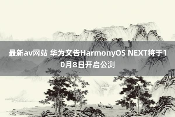 最新av网站 华为文告HarmonyOS NEXT将于10月8日开启公测