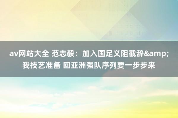 av网站大全 范志毅：加入国足义阻截辞&我技艺准备 回亚洲强队序列要一步步来