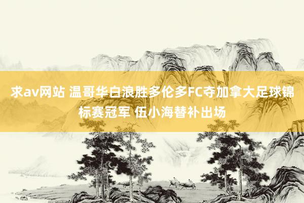 求av网站 温哥华白浪胜多伦多FC夺加拿大足球锦标赛冠军 伍小海替补出场