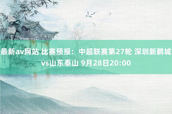 最新av网站 比赛预报：中超联赛第27轮 深圳新鹏城vs山东泰山 9月28日20:00