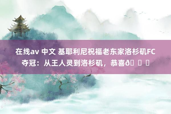 在线av 中文 基耶利尼祝福老东家洛杉矶FC夺冠：从王人灵到洛杉矶，恭喜🏆