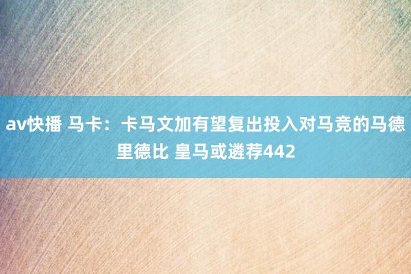 av快播 马卡：卡马文加有望复出投入对马竞的马德里德比 皇马或遴荐442