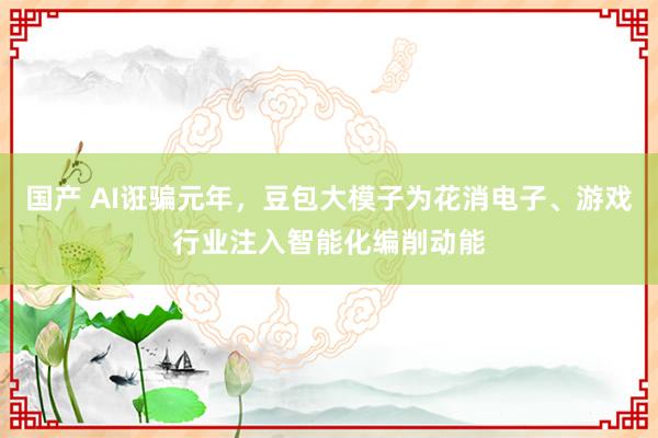 国产 AI诳骗元年，豆包大模子为花消电子、游戏行业注入智能化编削动能