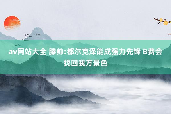 av网站大全 滕帅:都尔克泽能成强力先锋 B费会找回我方景色