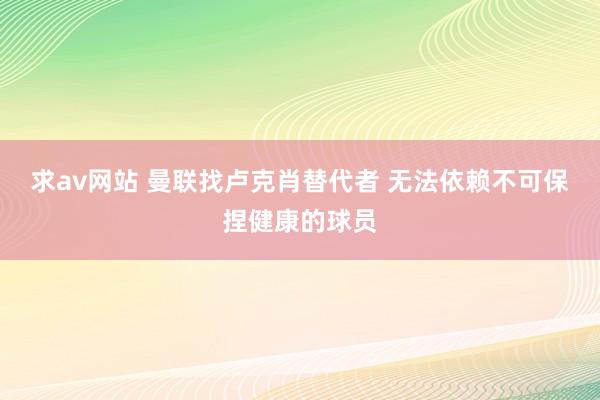 求av网站 曼联找卢克肖替代者 无法依赖不可保捏健康的球员