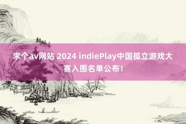 求个av网站 2024 indiePlay中国孤立游戏大赛入围名单公布！