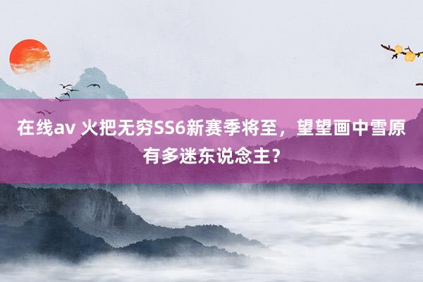 在线av 火把无穷SS6新赛季将至，望望画中雪原有多迷东说念主？