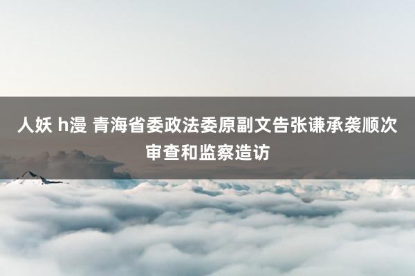 人妖 h漫 青海省委政法委原副文告张谦承袭顺次审查和监察造访