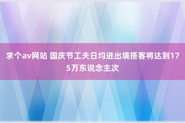 求个av网站 国庆节工夫日均进出境搭客将达到175万东说念主次