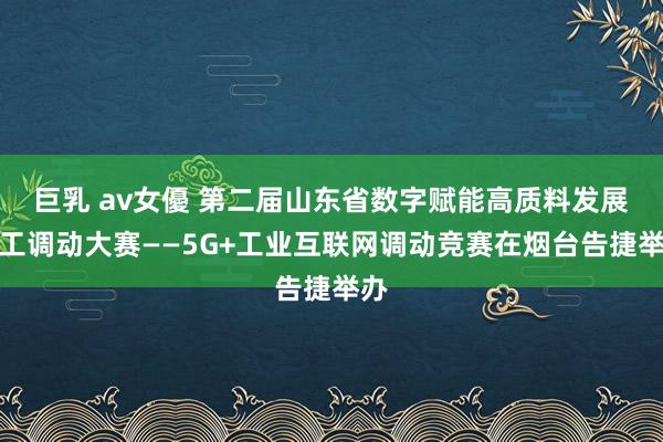 巨乳 av女優 第二届山东省数字赋能高质料发展员工调动大赛——5G+工业互联网调动竞赛在烟台告捷举办