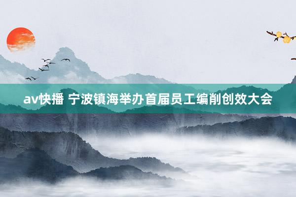 av快播 宁波镇海举办首届员工编削创效大会