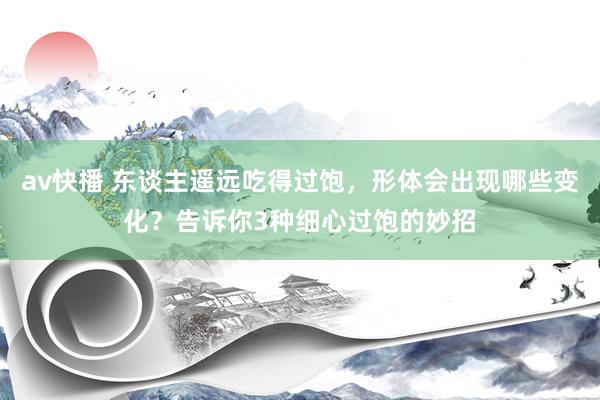 av快播 东谈主遥远吃得过饱，形体会出现哪些变化？告诉你3种细心过饱的妙招