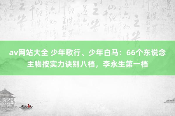 av网站大全 少年歌行、少年白马：66个东说念主物按实力诀别八档，李永生第一档