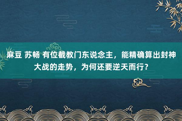 麻豆 苏畅 有位截教门东说念主，能精确算出封神大战的走势，为何还要逆天而行？