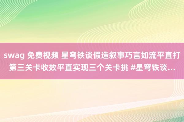 swag 免费视频 星穹铁谈假造叙事巧言如流平直打第三关卡收效平直实现三个关卡挑 #星穹铁谈...