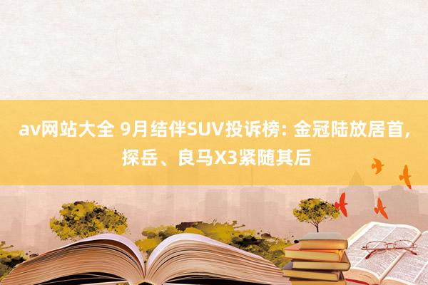 av网站大全 9月结伴SUV投诉榜: 金冠陆放居首， 探岳、良马X3紧随其后