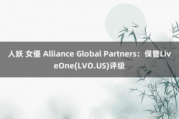 人妖 女優 Alliance Global Partners：保管LiveOne(LVO.US)评级