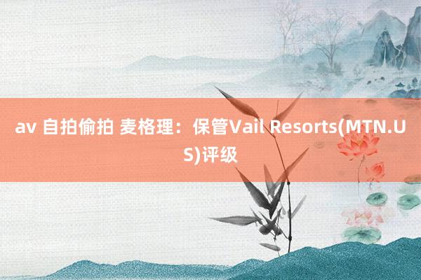 av 自拍偷拍 麦格理：保管Vail Resorts(MTN.US)评级