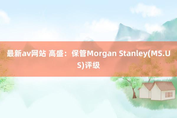 最新av网站 高盛：保管Morgan Stanley(MS.US)评级