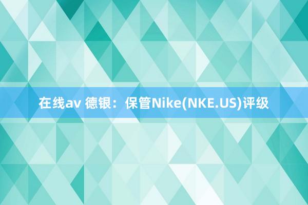 在线av 德银：保管Nike(NKE.US)评级