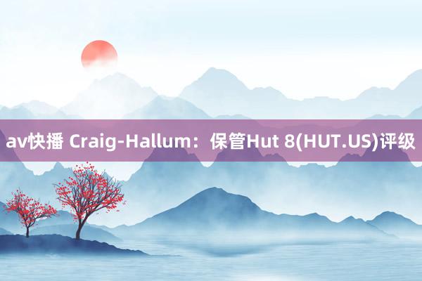 av快播 Craig-Hallum：保管Hut 8(HUT.US)评级