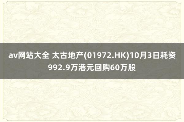 av网站大全 太古地产(01972.HK)10月3日耗资992.9万港元回购60万股