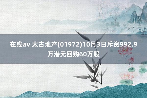 在线av 太古地产(01972)10月3日斥资992.9万港元回购60万股