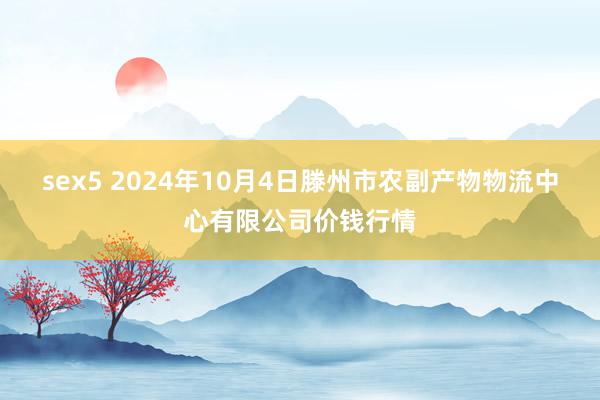 sex5 2024年10月4日滕州市农副产物物流中心有限公司价钱行情