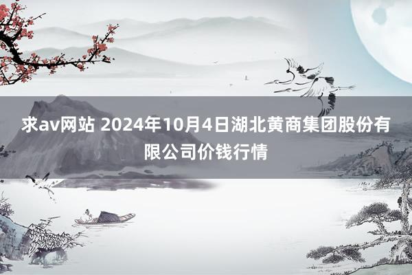 求av网站 2024年10月4日湖北黄商集团股份有限公司价钱行情