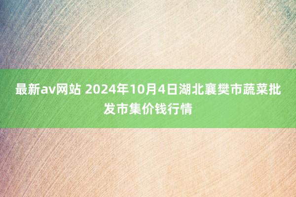 最新av网站 2024年10月4日湖北襄樊市蔬菜批发市集价钱行情