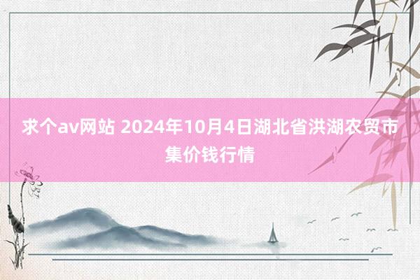 求个av网站 2024年10月4日湖北省洪湖农贸市集价钱行情