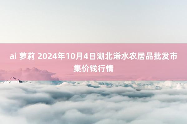 ai 萝莉 2024年10月4日湖北浠水农居品批发市集价钱行情