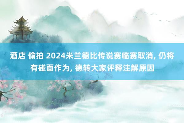 酒店 偷拍 2024米兰德比传说赛临赛取消， 仍将有碰面作为， 德转大家评释注解原因