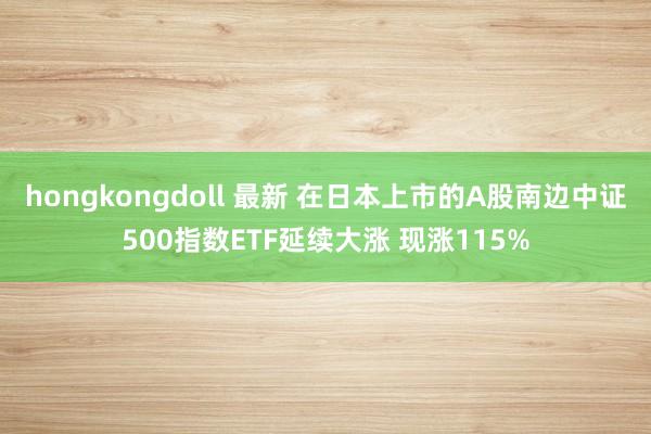 hongkongdoll 最新 在日本上市的A股南边中证500指数ETF延续大涨 现涨115%