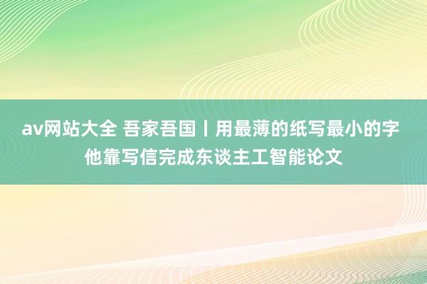 av网站大全 吾家吾国丨用最薄的纸写最小的字 他靠写信完成东谈主工智能论文