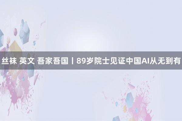 丝袜 英文 吾家吾国丨89岁院士见证中国AI从无到有