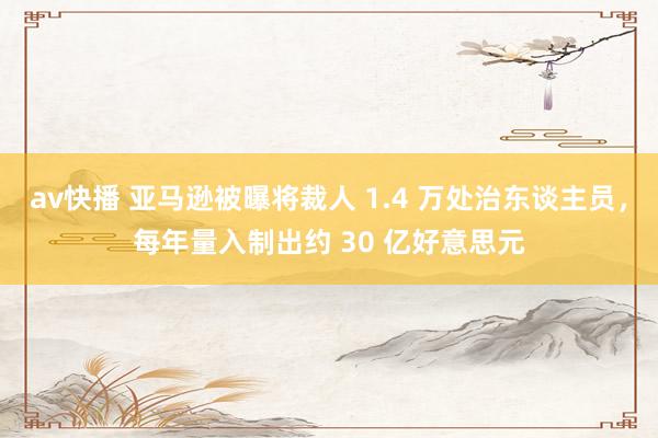 av快播 亚马逊被曝将裁人 1.4 万处治东谈主员，每年量入制出约 30 亿好意思元