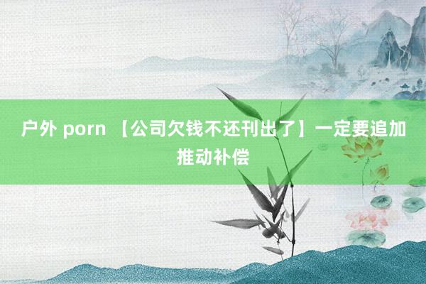 户外 porn 【公司欠钱不还刊出了】一定要追加推动补偿