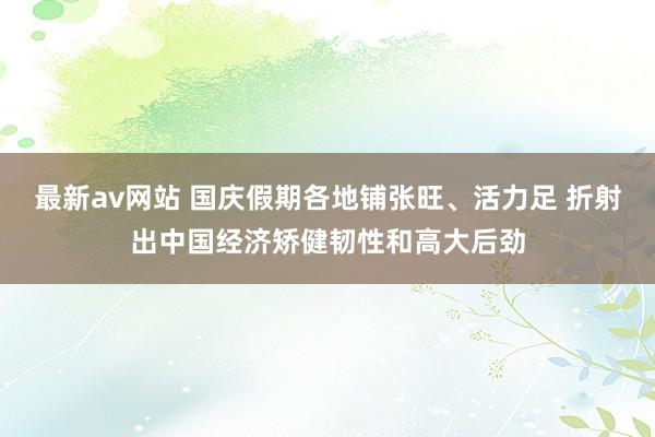 最新av网站 国庆假期各地铺张旺、活力足 折射出中国经济矫健韧性和高大后劲