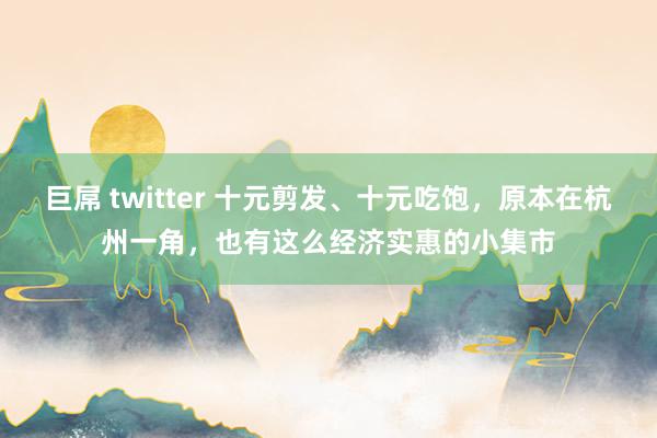 巨屌 twitter 十元剪发、十元吃饱，原本在杭州一角，也有这么经济实惠的小集市